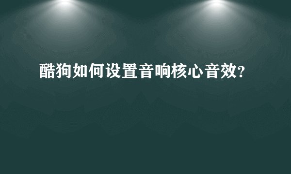 酷狗如何设置音响核心音效？