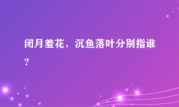 闭月羞花，沉鱼落叶分别指谁？