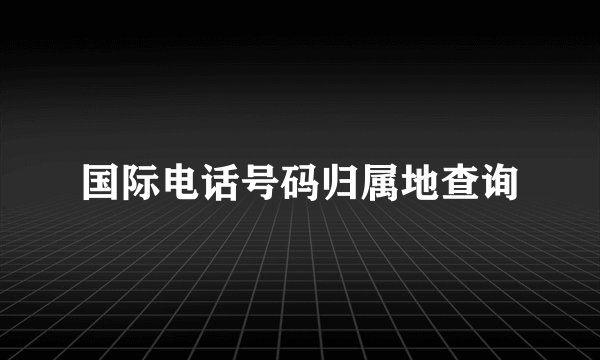 国际电话号码归属地查询
