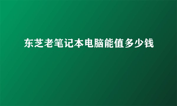 东芝老笔记本电脑能值多少钱