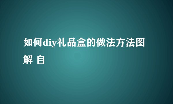 如何diy礼品盒的做法方法图解 自