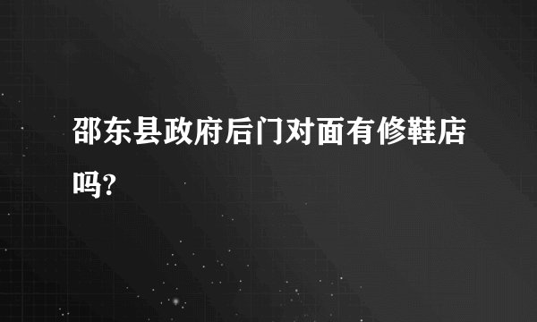 邵东县政府后门对面有修鞋店吗?