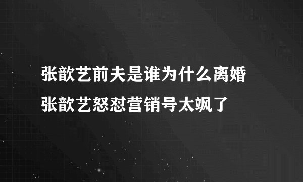 张歆艺前夫是谁为什么离婚 张歆艺怒怼营销号太飒了