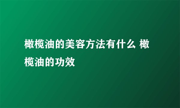 橄榄油的美容方法有什么 橄榄油的功效
