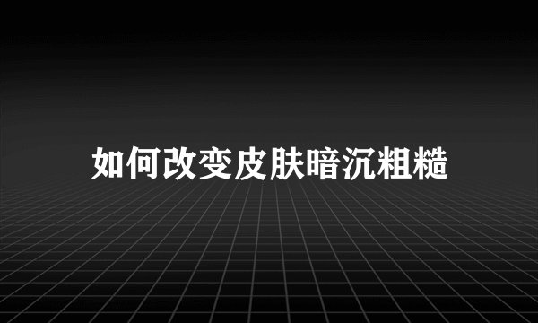 如何改变皮肤暗沉粗糙