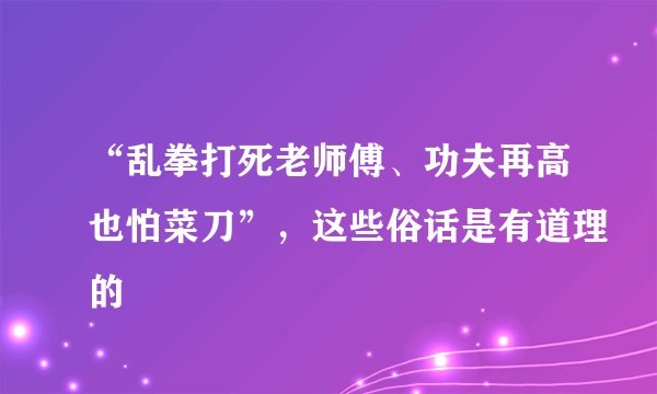 “乱拳打死老师傅、功夫再高也怕菜刀”，这些俗话是有道理的