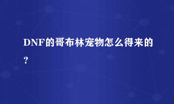 DNF的哥布林宠物怎么得来的？