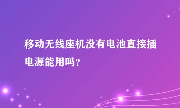 移动无线座机没有电池直接插电源能用吗？