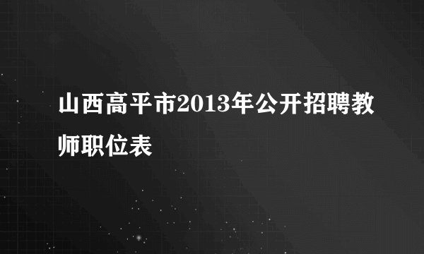 山西高平市2013年公开招聘教师职位表