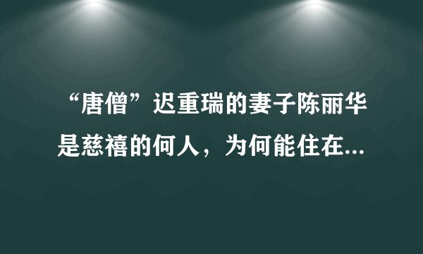 “唐僧”迟重瑞的妻子陈丽华是慈禧的何人,为何能住在颐和园里?