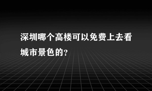 深圳哪个高楼可以免费上去看城市景色的？