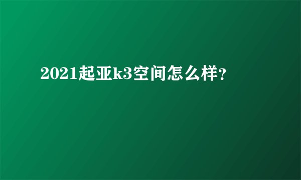 2021起亚k3空间怎么样？