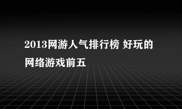 2013网游人气排行榜 好玩的网络游戏前五