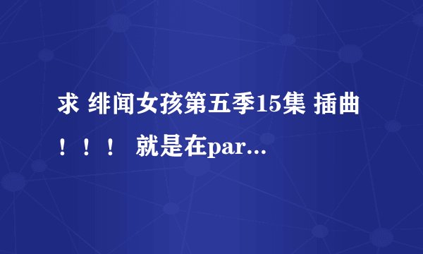求 绯闻女孩第五季15集 插曲！！！ 就是在party上 那个女乐手 唱的那首歌！！！！！