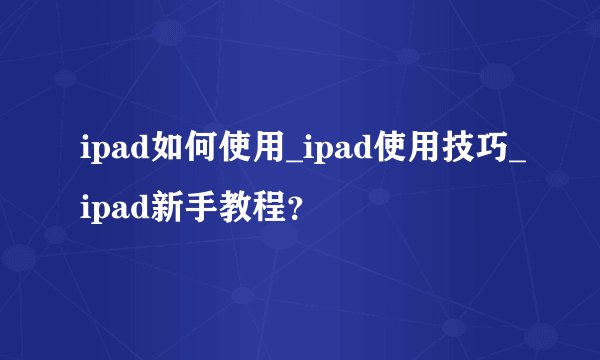 ipad如何使用_ipad使用技巧_ipad新手教程？