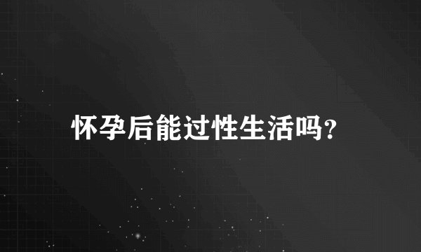 怀孕后能过性生活吗？