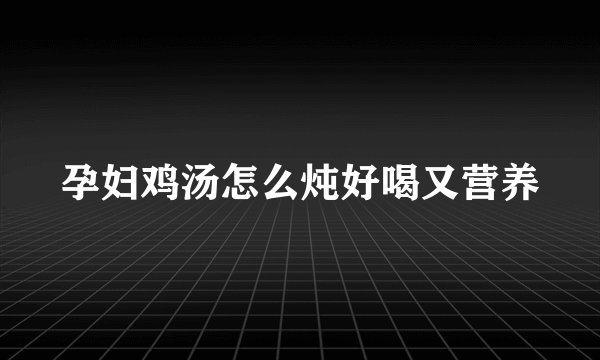 孕妇鸡汤怎么炖好喝又营养