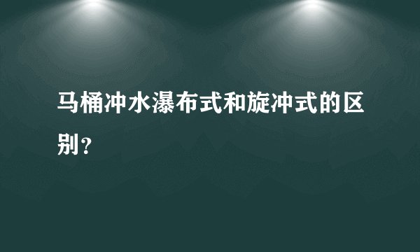 马桶冲水瀑布式和旋冲式的区别？