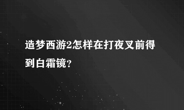 造梦西游2怎样在打夜叉前得到白霜镜？