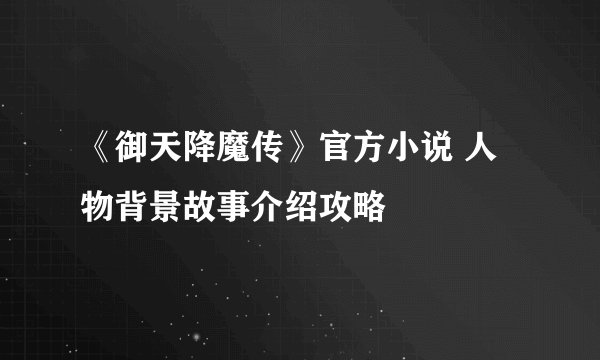 《御天降魔传》官方小说 人物背景故事介绍攻略