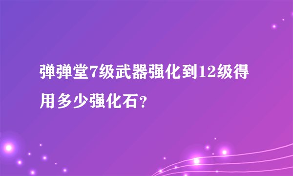 弹弹堂7级武器强化到12级得用多少强化石？