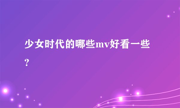 少女时代的哪些mv好看一些？