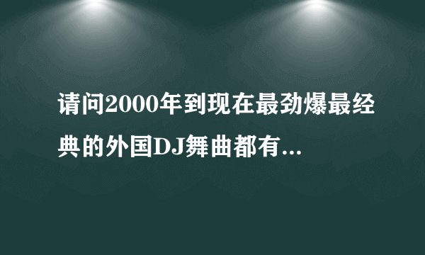 请问2000年到现在最劲爆最经典的外国DJ舞曲都有哪些，要完整的名字，要全，谢谢