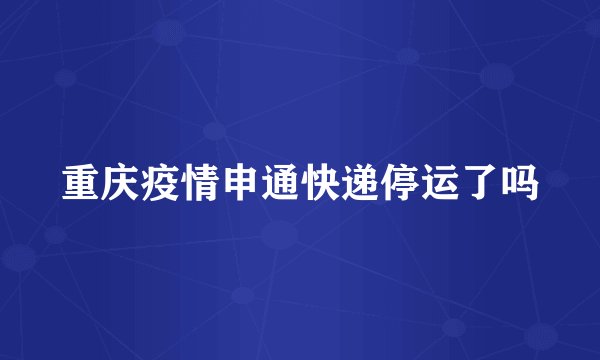 重庆疫情申通快递停运了吗