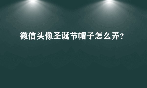 微信头像圣诞节帽子怎么弄？