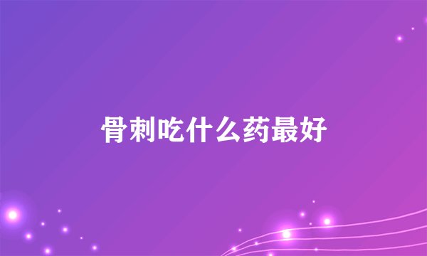 骨刺吃什么药最好