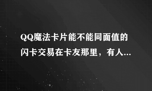 QQ魔法卡片能不能同面值的闪卡交易在卡友那里,有人把我的闪卡给换走了,我要把它换回来。