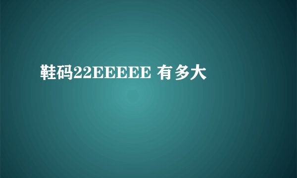 鞋码22EEEEE 有多大