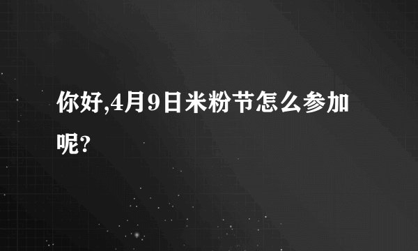 你好,4月9日米粉节怎么参加呢?