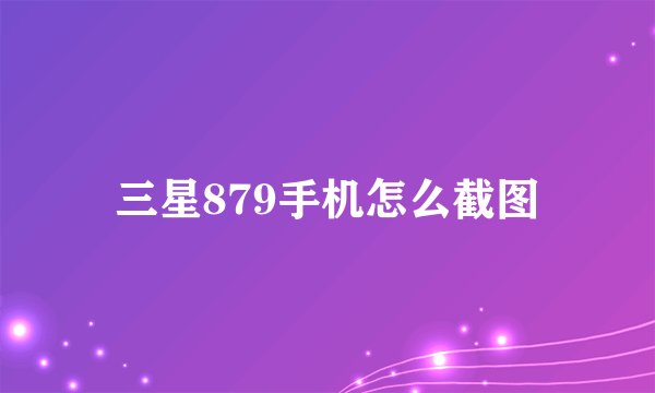 三星879手机怎么截图