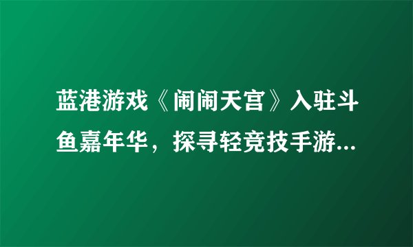 蓝港游戏《闹闹天宫》入驻斗鱼嘉年华，探寻轻竞技手游突围方式