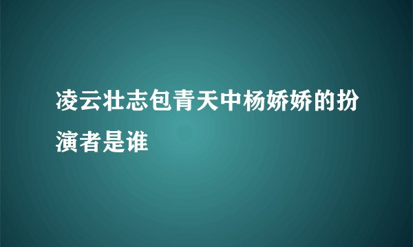 凌云壮志包青天中杨娇娇的扮演者是谁