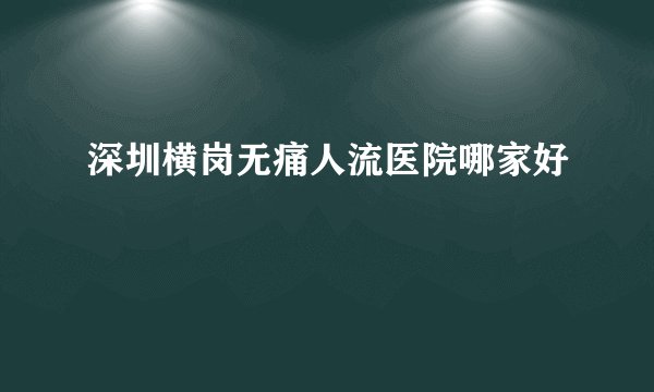 深圳横岗无痛人流医院哪家好
