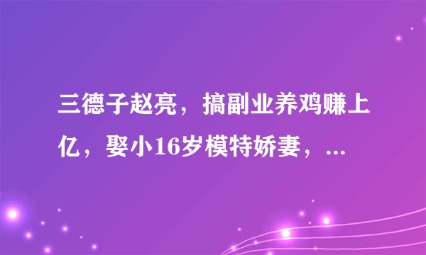三德子赵亮，搞副业养鸡赚上亿，娶小16岁模特娇妻，今近况如何？