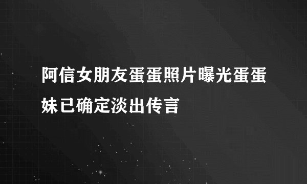 阿信女朋友蛋蛋照片曝光蛋蛋妹已确定淡出传言