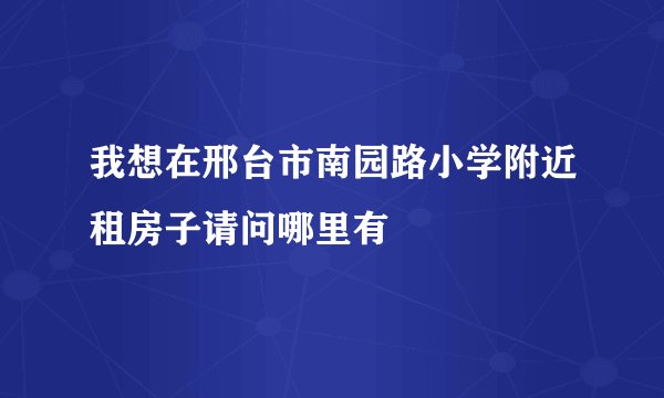 我想在邢台市南园路小学附近租房子请问哪里有