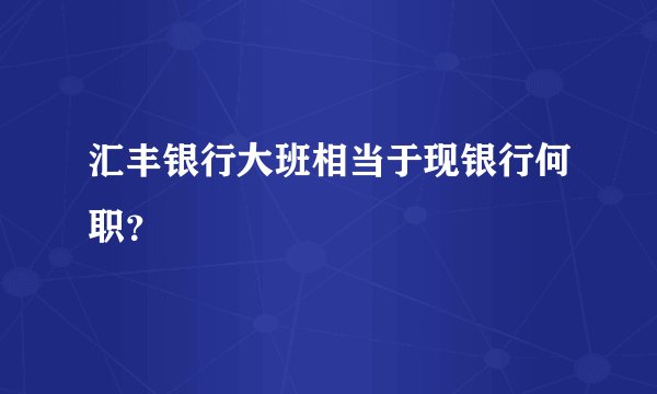 汇丰银行大班相当于现银行何职？