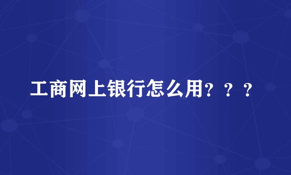 工商网上银行怎么用？？？
