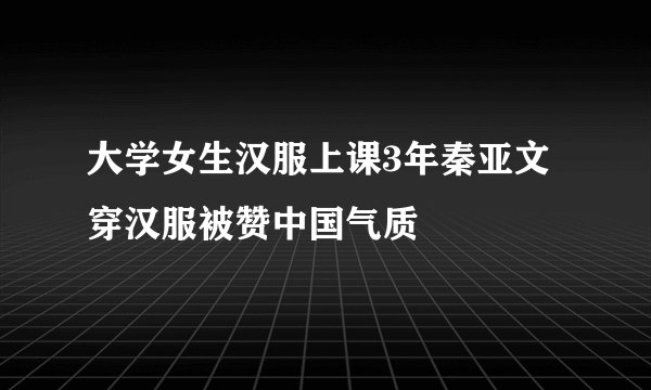 大学女生汉服上课3年秦亚文穿汉服被赞中国气质