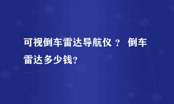 可视倒车雷达导航仪 ？ 倒车雷达多少钱？