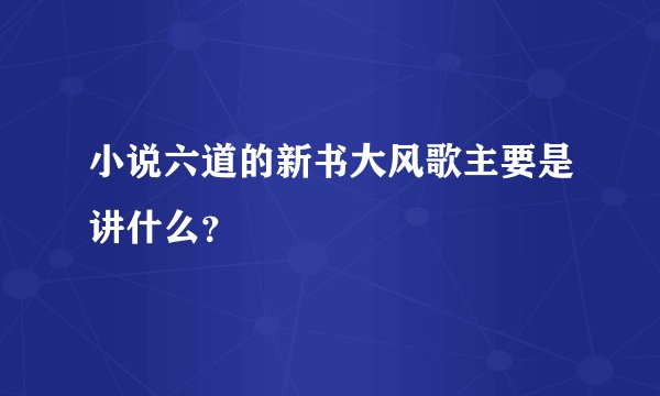 小说六道的新书大风歌主要是讲什么？
