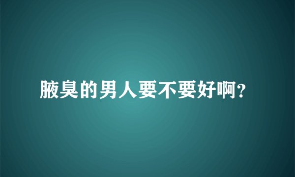 腋臭的男人要不要好啊？