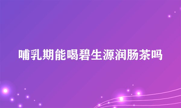哺乳期能喝碧生源润肠茶吗