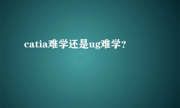 catia难学还是ug难学？