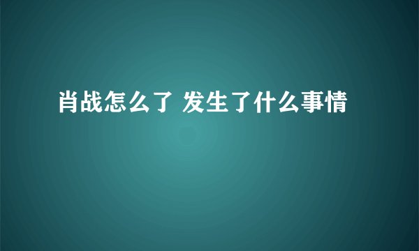 肖战怎么了 发生了什么事情