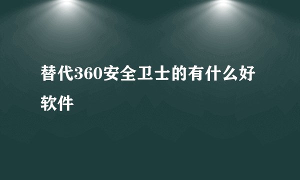 替代360安全卫士的有什么好软件